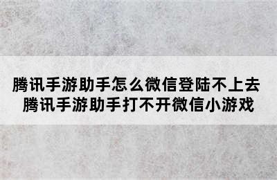 腾讯手游助手怎么微信登陆不上去 腾讯手游助手打不开微信小游戏